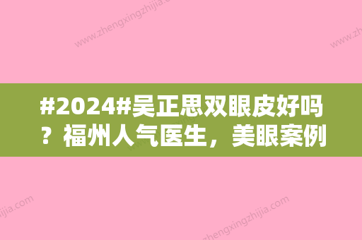 #2024#吴正思双眼皮好吗？福州人气医生，美眼案例品鉴来咯！