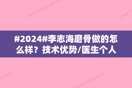 #2024#李志海磨骨做的怎么样？技术优势/医生个人介绍/手术风格一览