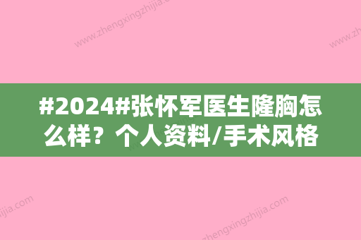 #2024#张怀军医生隆胸怎么样？个人资料/手术风格特点/隆胸案例