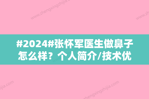 #2024#张怀军医生做鼻子怎么样？个人简介/技术优势/手术风格一览