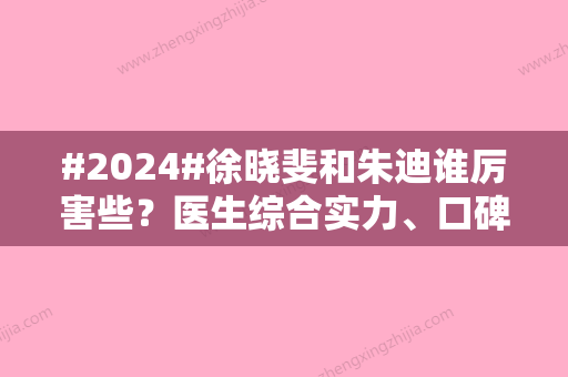 #2024#徐晓斐和朱迪谁厉害些？医生综合实力、口碑评价、擅长项目对比