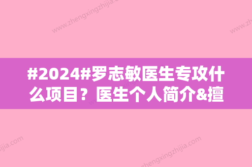 #2024#罗志敏医生专攻什么项目？医生个人简介&擅长项目介绍&假体隆胸案例