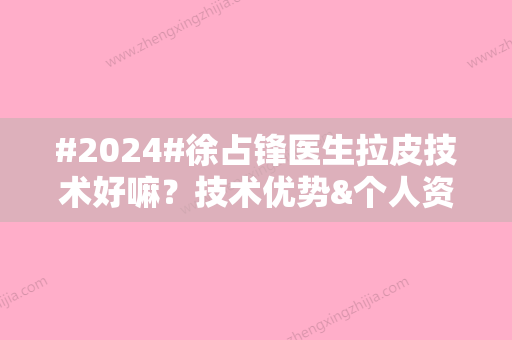 #2024#徐占锋医生拉皮技术好嘛？技术优势&个人资料&手术案例