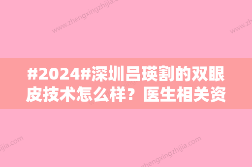 #2024#深圳吕瑛割的双眼皮技术怎么样？医生相关资料	，附双眼皮手术案例