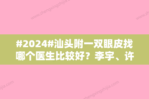 #2024#汕头附一双眼皮找哪个医生比较好？李宇、许宏权、纪影畅等手术风格不同