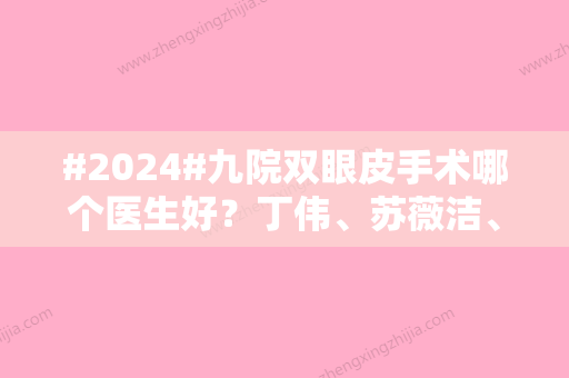 #2024#九院双眼皮手术哪个医生好？丁伟	、苏薇洁、张余光等技术水平高