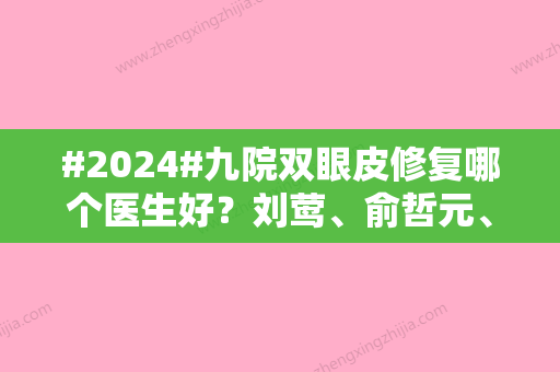 #2024#九院双眼皮修复哪个医生好？刘莺	、俞哲元、余力等5位技术口碑nice