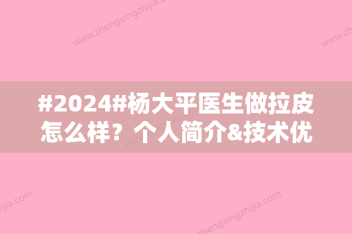 #2024#杨大平医生做拉皮怎么样？个人简介&技术优势&手术案例