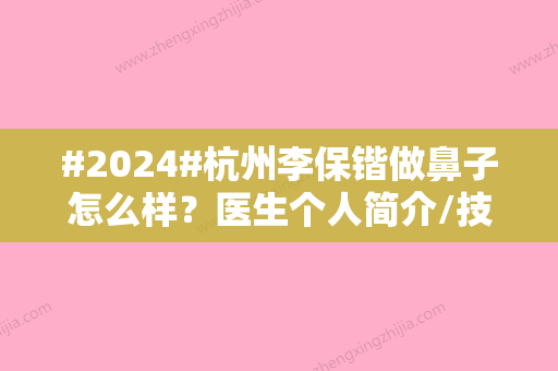 #2024#杭州李保锴做鼻子怎么样？医生个人简介/技术专长/隆鼻案例