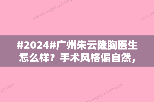 #2024#广州朱云隆胸医生怎么样？手术风格偏自然，收费价格不贵