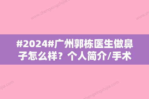 #2024#广州郭栋医生做鼻子怎么样？个人简介/手术风格/隆鼻案例一览