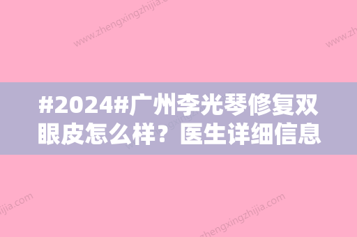 #2024#广州李光琴修复双眼皮怎么样？医生详细信息/手术风格特色/案例