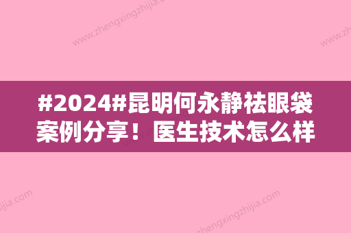 #2024#昆明何永静祛眼袋案例分享！医生技术怎么样，测评+价格参考~