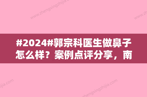 #2024#郭宗科医生做鼻子怎么样？案例点评分享，南京热门之选！