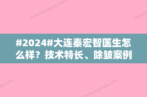 #2024#大连秦宏智医生怎么样？技术特长	、除皱案例分享，医大一院热门之选！