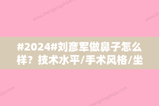 #2024#刘彦军做鼻子怎么样？技术水平/手术风格/坐诊医院介绍