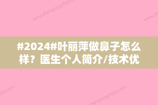 #2024#叶丽萍做鼻子怎么样？医生个人简介/技术优势/隆鼻案例