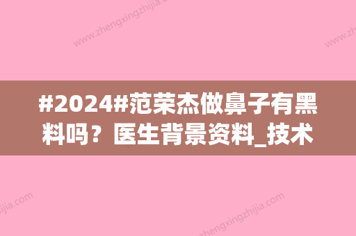 #2024#范荣杰做鼻子有黑料吗？医生背景资料_技术特点_整形案例