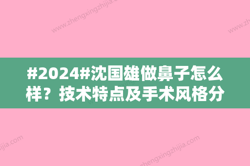 #2024#沈国雄做鼻子怎么样？技术特点及手术风格分析	，附个人简介