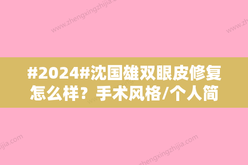 #2024#沈国雄双眼皮修复怎么样？手术风格/个人简介/案例反馈