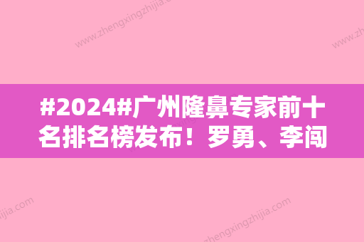 #2024#广州隆鼻专家前十名排名榜发布！罗勇	、李闯都很强，风格特点对比~