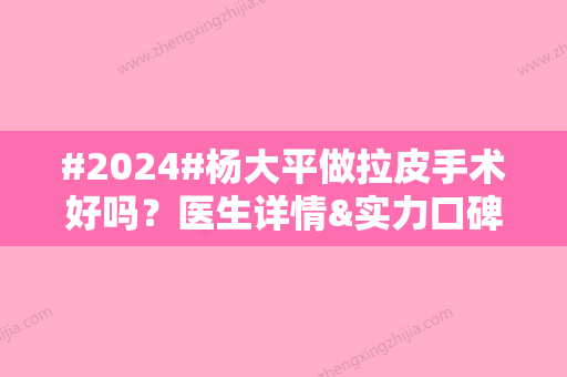 #2024#杨大平做拉皮手术好吗？医生详情&实力口碑&项目科普