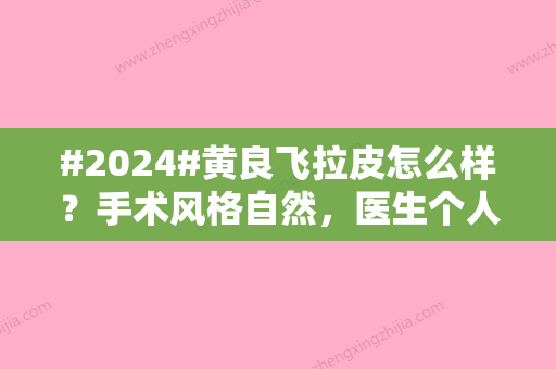 #2024#黄良飞拉皮怎么样？手术风格自然，医生个人简介一览