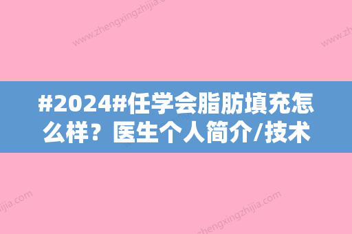 #2024#任学会脂肪填充怎么样？医生个人简介/技术优势/手术费用一览