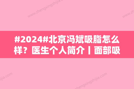 #2024#北京冯斌吸脂怎么样？医生个人简介丨面部吸脂案例丨项目价格表