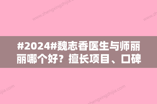 #2024#魏志香医生与师丽丽哪个好？擅长项目	、口碑评价、综合实力对比