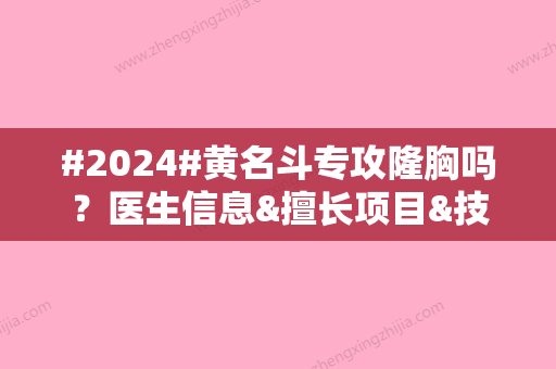 #2024#黄名斗专攻隆胸吗？医生信息&擅长项目&技术优势一览