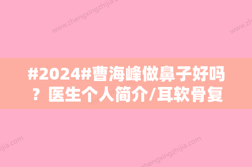 #2024#曹海峰做鼻子好吗？医生个人简介/耳软骨复合隆鼻案例/收费价格表