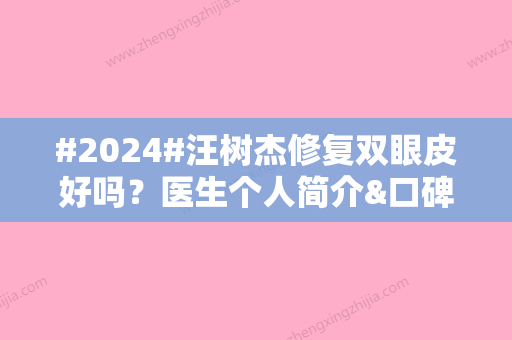 #2024#汪树杰修复双眼皮好吗？医生个人简介&口碑评价&擅长项目科普