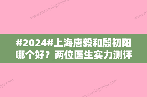 #2024#上海唐毅和殷初阳哪个好？两位医生实力测评