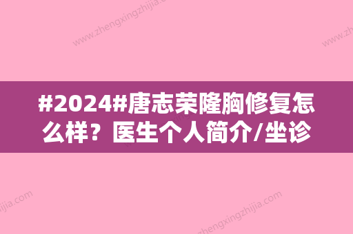 #2024#唐志荣隆胸修复怎么样？医生个人简介/坐诊医院介绍/案例分享