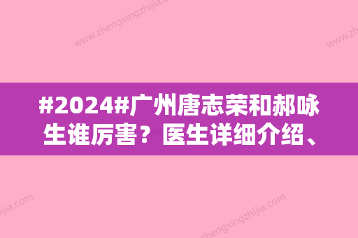 #2024#广州唐志荣和郝咏生谁厉害？医生详细介绍、口碑评价、技术优势对比