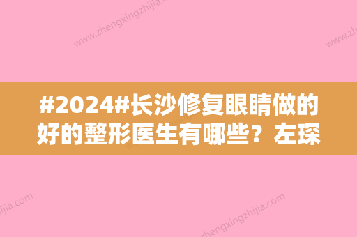 #2024#长沙修复眼睛做的好的整形医生有哪些？左琛琛、李波等医生入榜