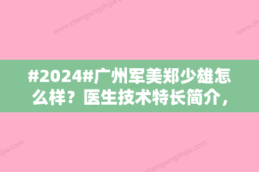 #2024#广州军美郑少雄怎么样？医生技术特长简介，双眼皮案例反馈品鉴！