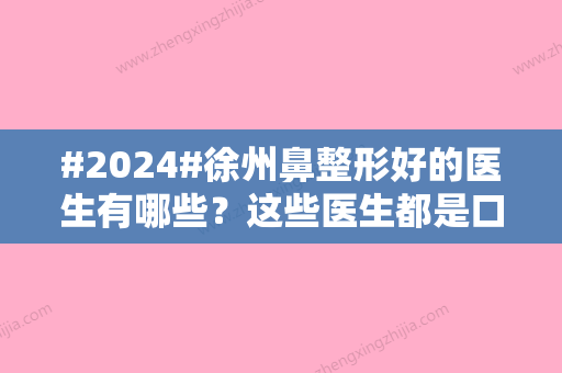 #2024#徐州鼻整形好的医生有哪些？这些医生都是口碑甄选