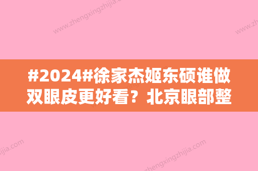 #2024#徐家杰姬东硕谁做双眼皮更好看？北京眼部整形大咖技术测评！