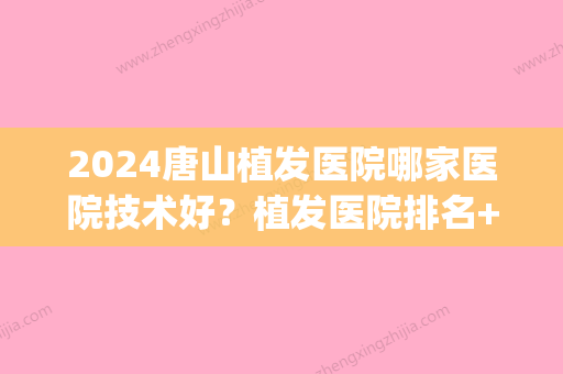 2024唐山植发医院哪家医院技术好？植发医院排名+植发价格表2024(许昌植发医院排名前三,许昌哪里可以植发)