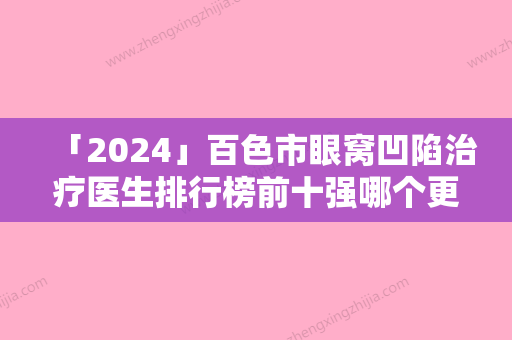 「2024」百色市眼窝凹陷治疗医生排行榜前十强哪个更权威-百色市眼窝凹陷治疗医生