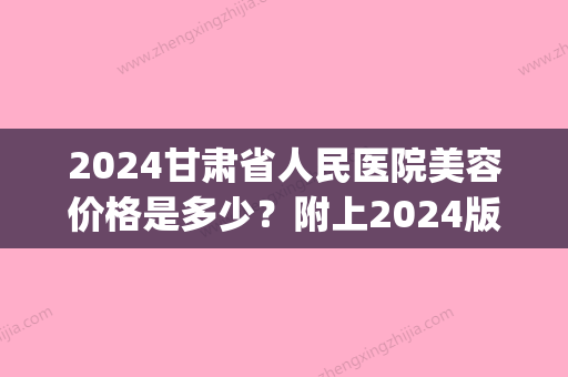 2024甘肃省人民医院美容价格是多少？附上2024版价格表+特色项目(甘肃省医疗服务价格收费标准2024)