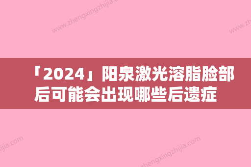 「2024」阳泉激光溶脂脸部后可能会出现哪些后遗症