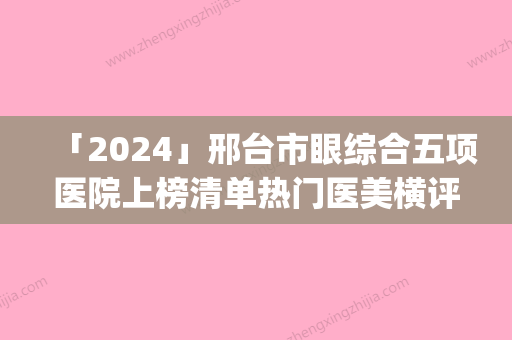 「2024」邢台市眼综合五项医院上榜清单热门医美横评（邢台美联臣医疗美容机构技术_口碑_价格刷屏）