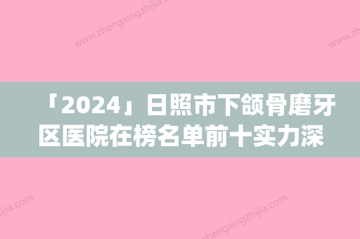 「2024」日照市下颌骨磨牙区医院在榜名单前十实力深扒（日照赛特医疗美容诊所公立私立pk详情）