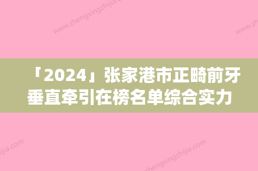 「2024」张家港市正畸前牙垂直牵引在榜名单综合实力top10较新出炉-张家港市正畸前牙垂直牵引口腔医生