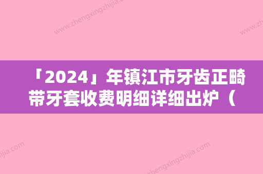 「2024」年镇江市牙齿正畸带牙套收费明细详细出炉（镇江市牙齿正畸带牙套价格多不多）