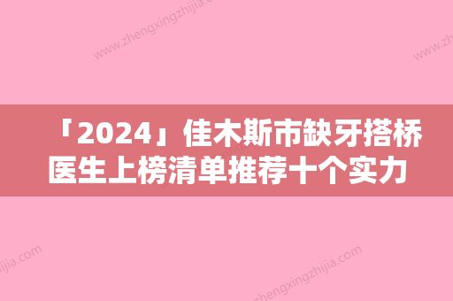 「2024」佳木斯市缺牙搭桥医生上榜清单推荐十个实力派供你选择-佳木斯市朱晓涛口腔医生