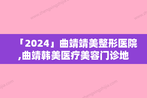 「2024」曲靖靖美整形医院,曲靖韩美医疗美容门诊地址在哪收费价格表